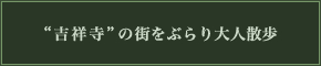 歩くほどに発見がある街、“吉祥寺”が気軽に通える、お出かけスポットに。