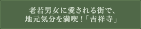 老若男女に愛される街で、地元気分を満喫！「吉祥寺」