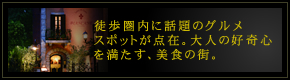 徒歩圏内に話題のグルメスポットが点在。大人の好奇心を満たす、美食の街。