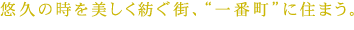 悠久の時を美しく紡ぐ街、“一番町”に住まう。