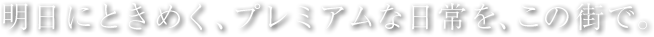 明日にときめく、プレミアムな日常を、この街で。