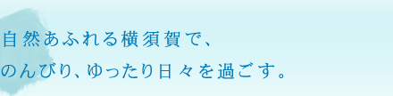 自然あふれる横須賀で、
のんびり、ゆったり日々を過ごす。